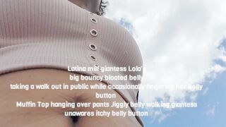 Latina milf giantess Lola's big bouncy bloated belly taking a walk out in public while occasionally fingering her belly button Muffin Top hanging over pants Jiggly belly walking giantess unawares itchy belly button